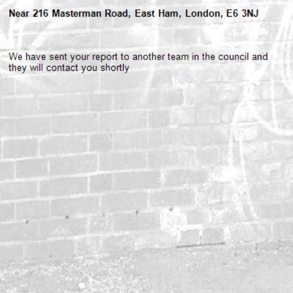 We have sent your report to another team in the council and they will contact you shortly-216 Masterman Road, East Ham, London, E6 3NJ