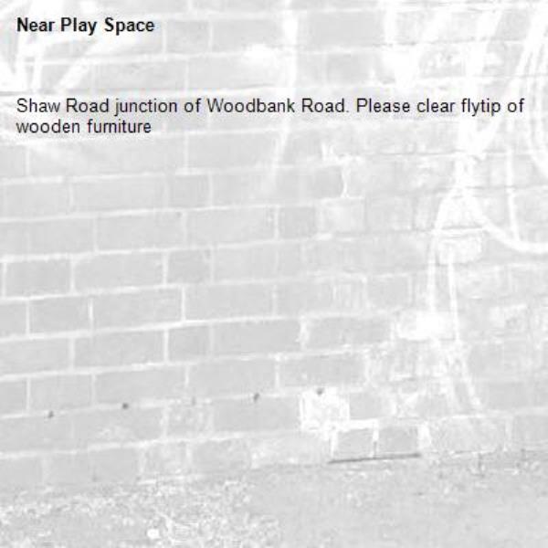 Shaw Road junction of Woodbank Road. Please clear flytip of wooden furniture-Play Space