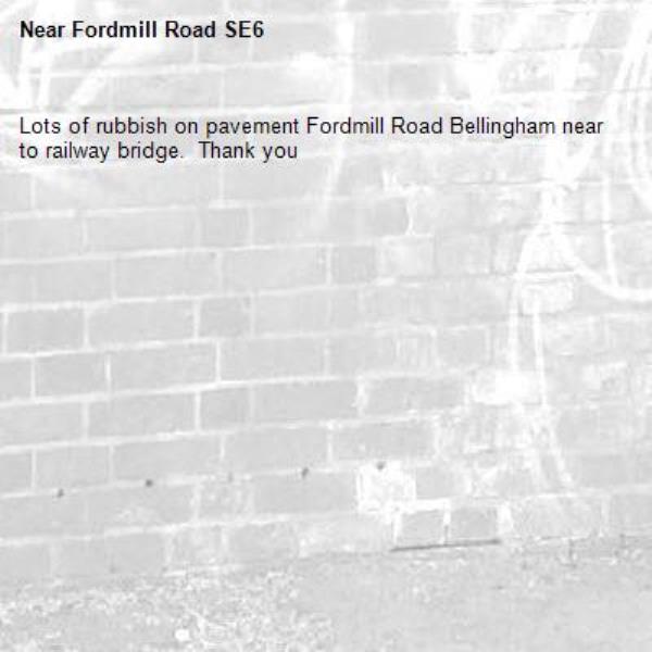 Lots of rubbish on pavement Fordmill Road Bellingham near to railway bridge.  Thank you -Fordmill Road SE6