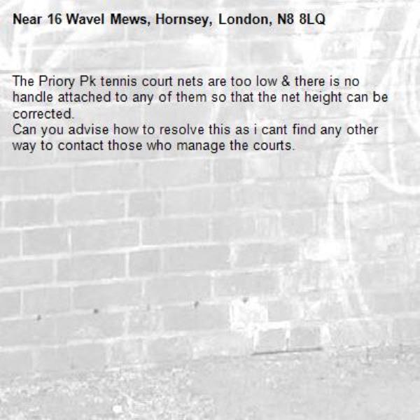 The Priory Pk tennis court nets are too low &amp; there is no handle attached to any of them so that the net height can be corrected.
Can you advise how to resolve this as i cant find any other way to contact those who manage the courts.-16 Wavel Mews, Hornsey, London, N8 8LQ