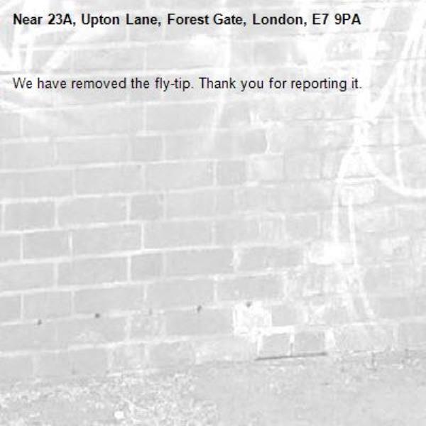 We have removed the fly-tip. Thank you for reporting it.-23A, Upton Lane, Forest Gate, London, E7 9PA
