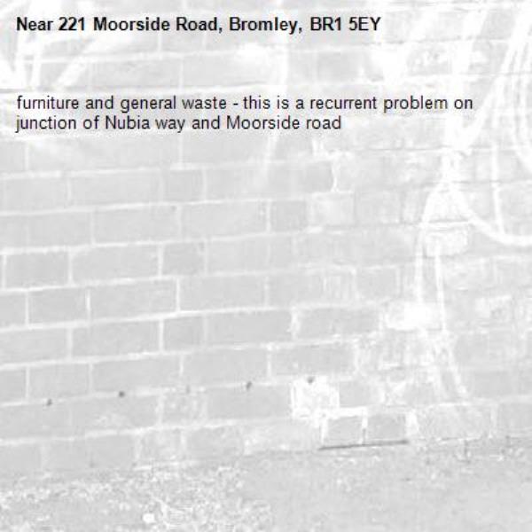 furniture and general waste - this is a recurrent problem on junction of Nubia way and Moorside road-221 Moorside Road, Bromley, BR1 5EY
