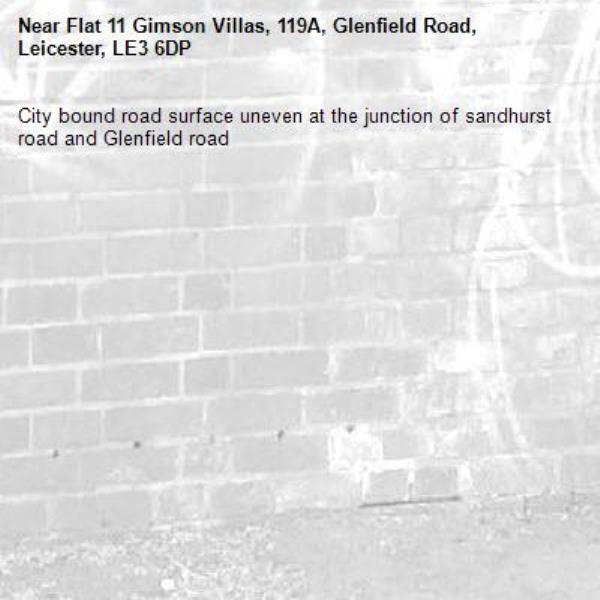 City bound road surface uneven at the junction of sandhurst road and Glenfield road-Flat 11 Gimson Villas, 119A, Glenfield Road, Leicester, LE3 6DP