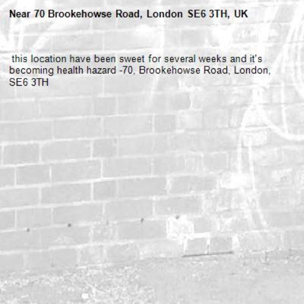 this location have been sweet for several weeks and it's becoming health hazard -70, Brookehowse Road, London, SE6 3TH -70 Brookehowse Road, London SE6 3TH, UK