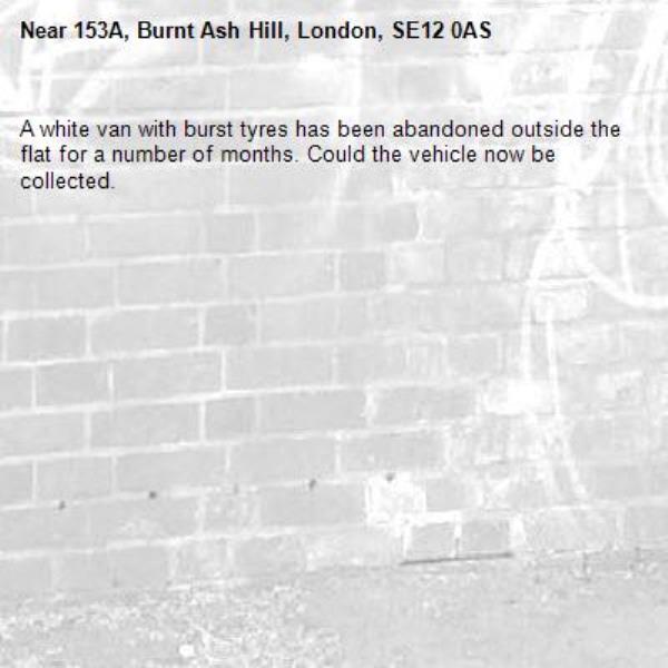 A white van with burst tyres has been abandoned outside the flat for a number of months. Could the vehicle now be collected.-153A, Burnt Ash Hill, London, SE12 0AS