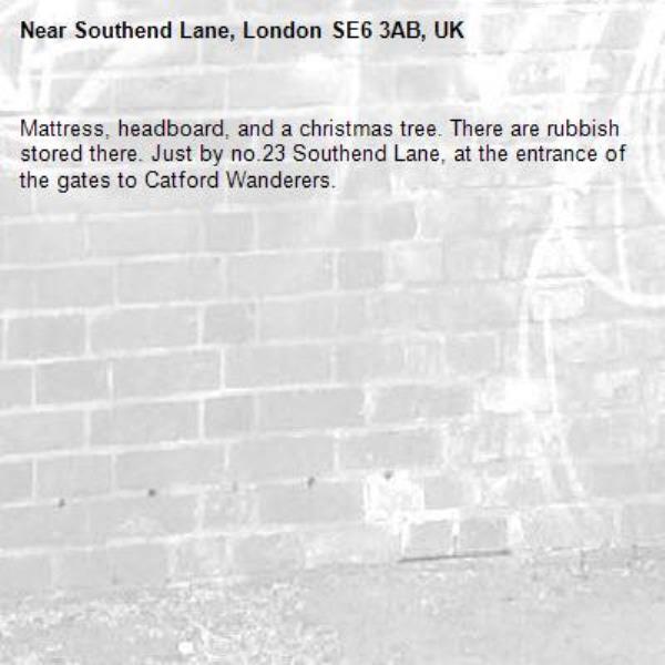 Mattress, headboard, and a christmas tree. There are rubbish stored there. Just by no.23 Southend Lane, at the entrance of the gates to Catford Wanderers.-Southend Lane, London SE6 3AB, UK