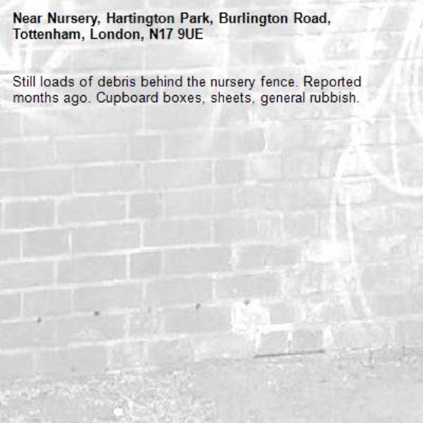 Still loads of debris behind the nursery fence. Reported months ago. Cupboard boxes, sheets, general rubbish.-Nursery, Hartington Park, Burlington Road, Tottenham, London, N17 9UE