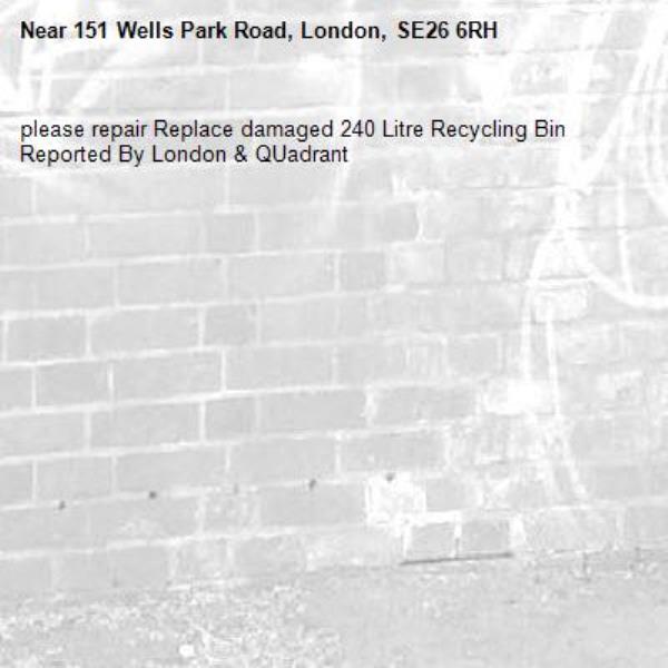 please repair Replace damaged 240 Litre Recycling Bin
Reported By London &amp; QUadrant-151 Wells Park Road, London, SE26 6RH
