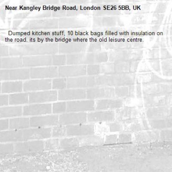   Dumped kitchen stuff, 10 black bags filled with insulation on the road. its by the bridge where the old leisure centre.-Kangley Bridge Road, London SE26 5BB, UK