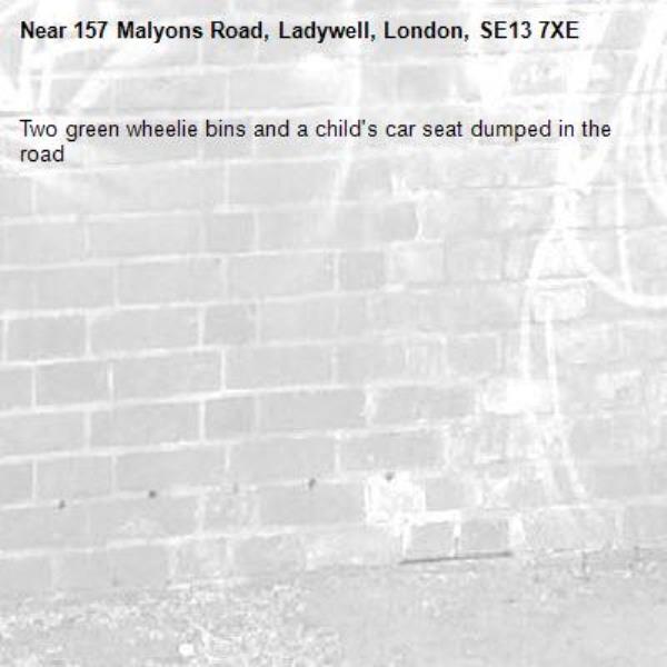 Two green wheelie bins and a child&#39;s car seat dumped in the road-157 Malyons Road, Ladywell, London, SE13 7XE