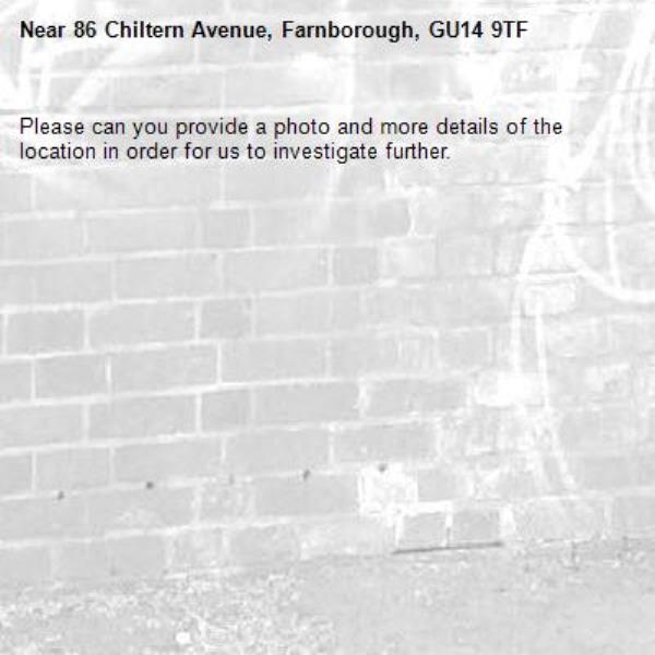 Please can you provide a photo and more details of the location in order for us to investigate further. -86 Chiltern Avenue, Farnborough, GU14 9TF