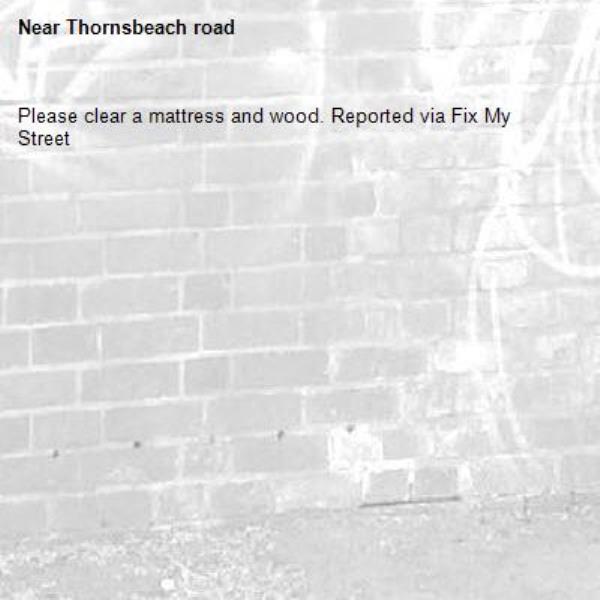 Please clear a mattress and wood. Reported via Fix My Street-Thornsbeach road