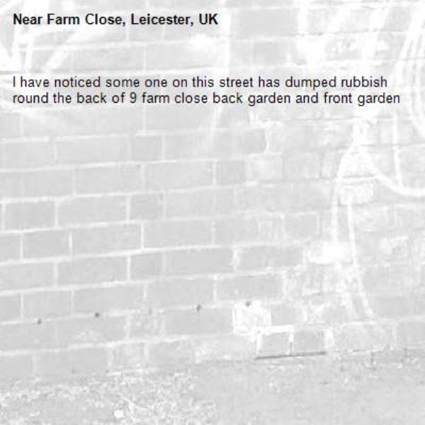 I have noticed some one on this street has dumped rubbish round the back of 9 farm close back garden and front garden-Farm Close, Leicester, UK
