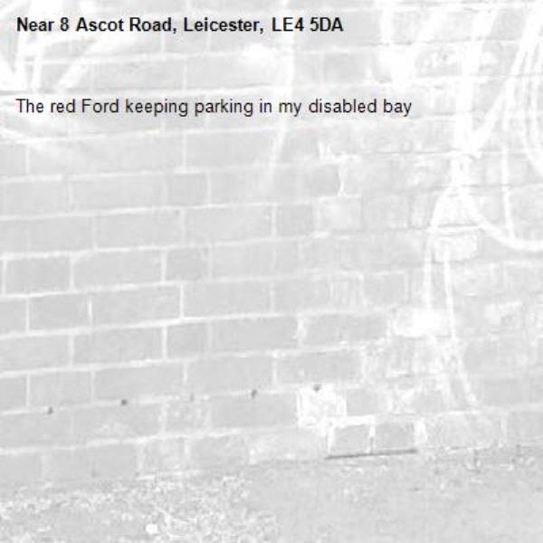 The red Ford keeping parking in my disabled bay -8 Ascot Road, Leicester, LE4 5DA