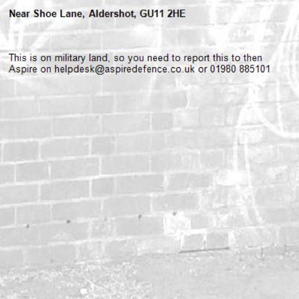 This is on military land, so you need to report this to then Aspire on helpdesk@aspiredefence.co.uk or 01980 885101-Shoe Lane, Aldershot, GU11 2HE