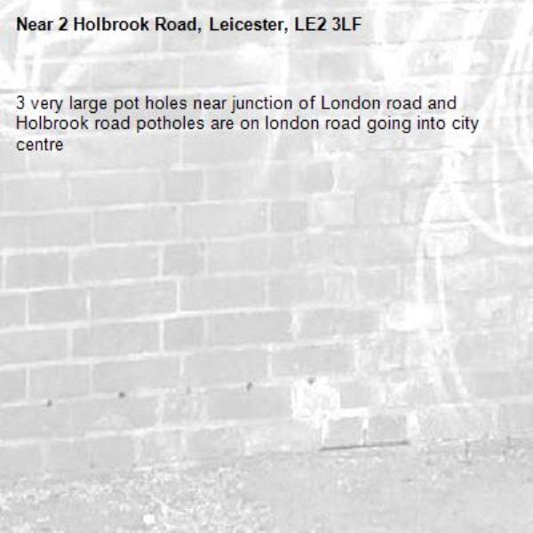 3 very large pot holes near junction of London road and Holbrook road potholes are on london road going into city centre-2 Holbrook Road, Leicester, LE2 3LF