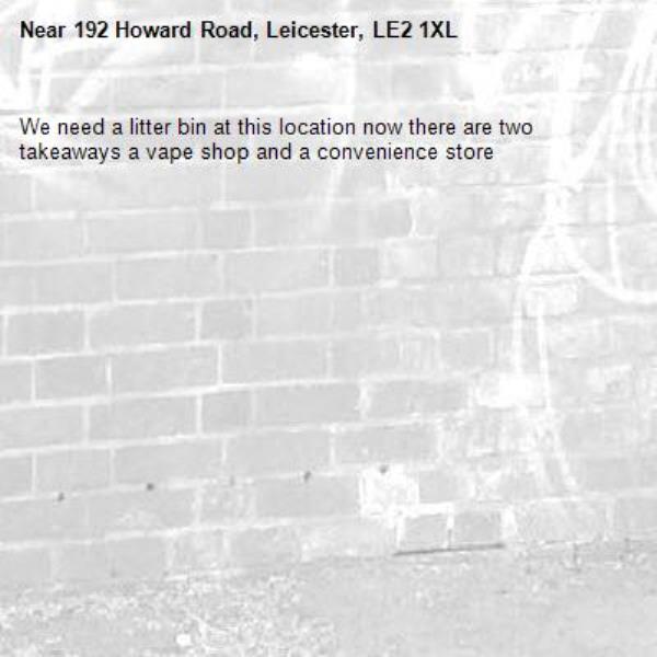 We need a litter bin at this location now there are two takeaways a vape shop and a convenience store -192 Howard Road, Leicester, LE2 1XL