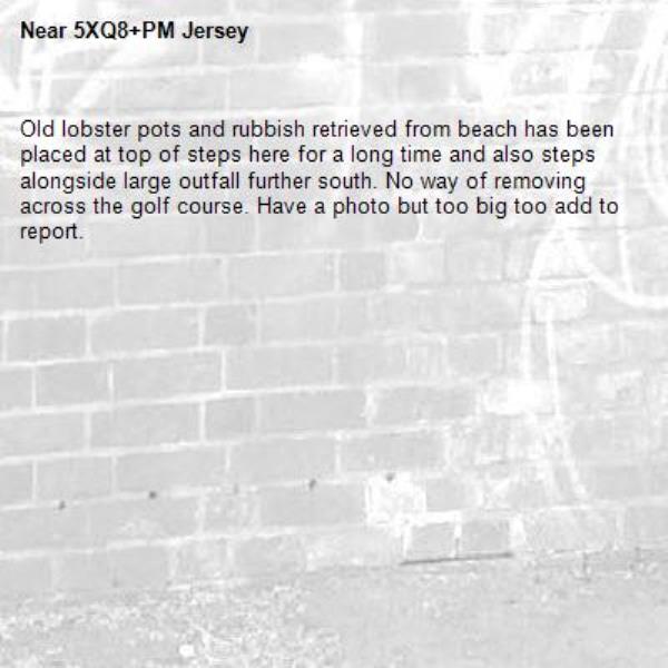 Old lobster pots and rubbish retrieved from beach has been placed at top of steps here for a long time and also steps alongside large outfall further south. No way of removing across the golf course. Have a photo but too big too add to report.-5XQ8+PM Jersey