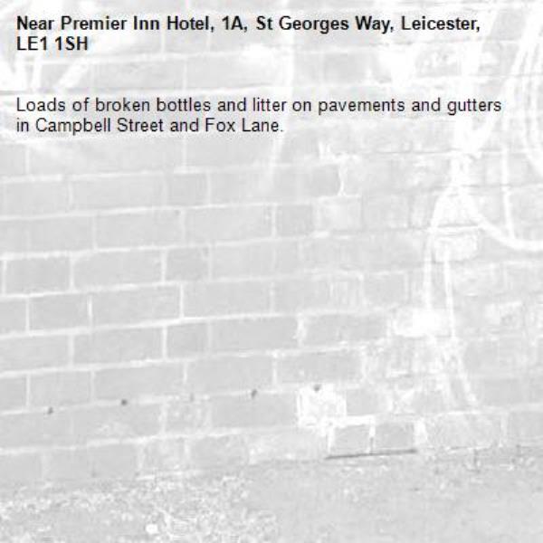 Loads of broken bottles and litter on pavements and gutters in Campbell Street and Fox Lane.-Premier Inn Hotel, 1A, St Georges Way, Leicester, LE1 1SH