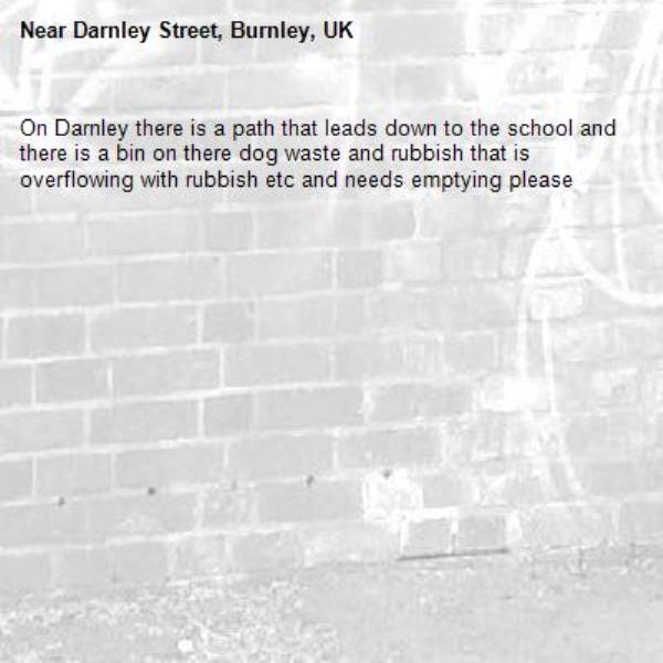 On Darnley there is a path that leads down to the school and there is a bin on there dog waste and rubbish that is overflowing with rubbish etc and needs emptying please-Darnley Street, Burnley, UK