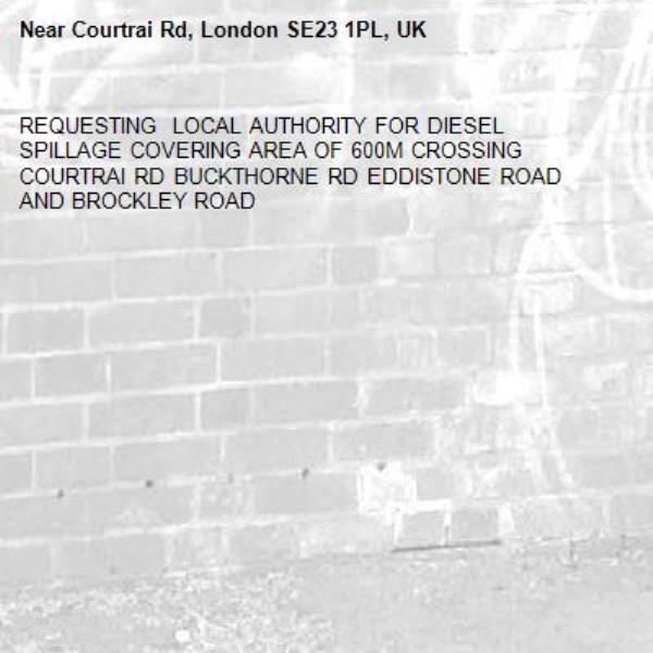 REQUESTING  LOCAL AUTHORITY FOR DIESEL SPILLAGE COVERING AREA OF 600M CROSSING COURTRAI RD BUCKTHORNE RD EDDISTONE ROAD AND BROCKLEY ROAD -Courtrai Rd, London SE23 1PL, UK