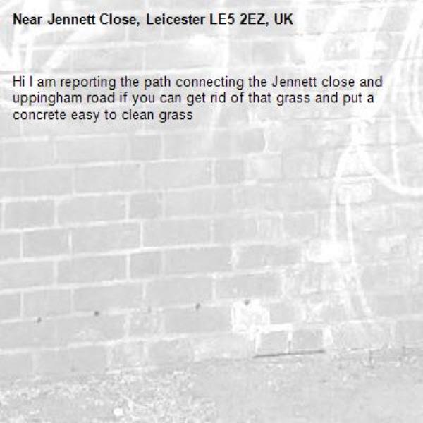 Hi I am reporting the path connecting the Jennett close and uppingham road if you can get rid of that grass and put a concrete easy to clean grass-Jennett Close, Leicester LE5 2EZ, UK