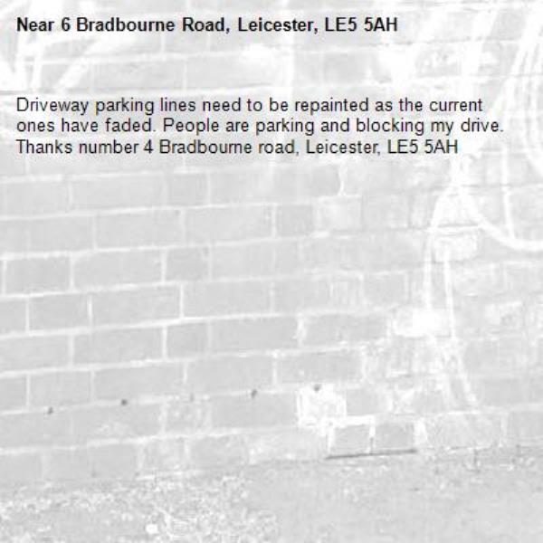 Driveway parking lines need to be repainted as the current ones have faded. People are parking and blocking my drive. Thanks number 4 Bradbourne road, Leicester, LE5 5AH-6 Bradbourne Road, Leicester, LE5 5AH