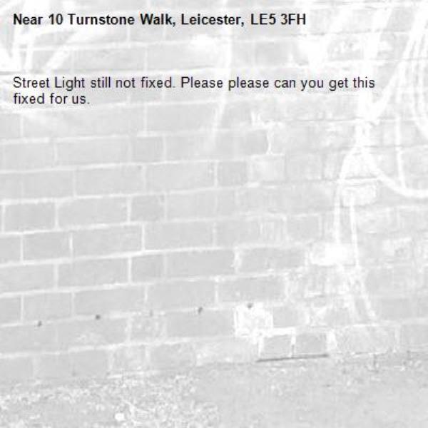 Street Light still not fixed. Please please can you get this fixed for us.
-10 Turnstone Walk, Leicester, LE5 3FH