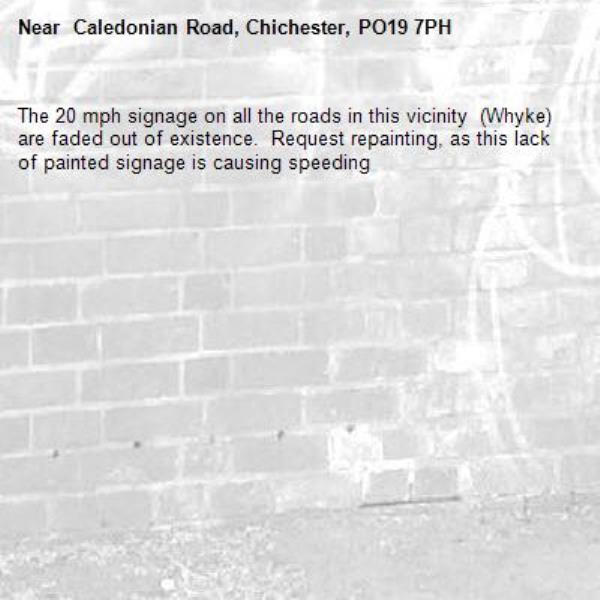 The 20 mph signage on all the roads in this vicinity  (Whyke) are faded out of existence.  Request repainting, as this lack of painted signage is causing speeding- Caledonian Road, Chichester, PO19 7PH