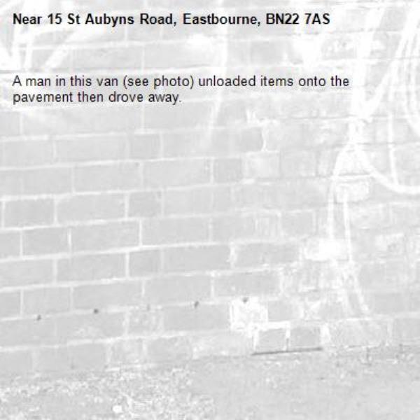 A man in this van (see photo) unloaded items onto the pavement then drove away. -15 St Aubyns Road, Eastbourne, BN22 7AS
