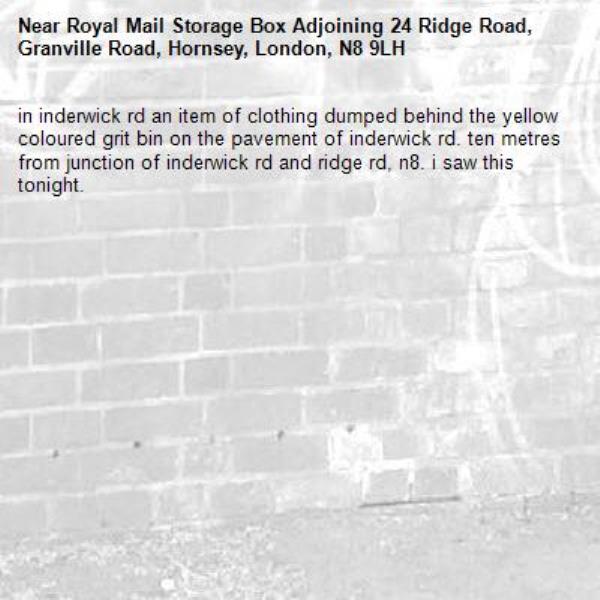 in inderwick rd an item of clothing dumped behind the yellow coloured grit bin on the pavement of inderwick rd. ten metres from junction of inderwick rd and ridge rd, n8. i saw this tonight.-Royal Mail Storage Box Adjoining 24 Ridge Road, Granville Road, Hornsey, London, N8 9LH