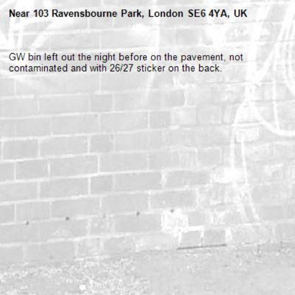 GW bin left out the night before on the pavement, not contaminated and with 26/27 sticker on the back.-103 Ravensbourne Park, London SE6 4YA, UK