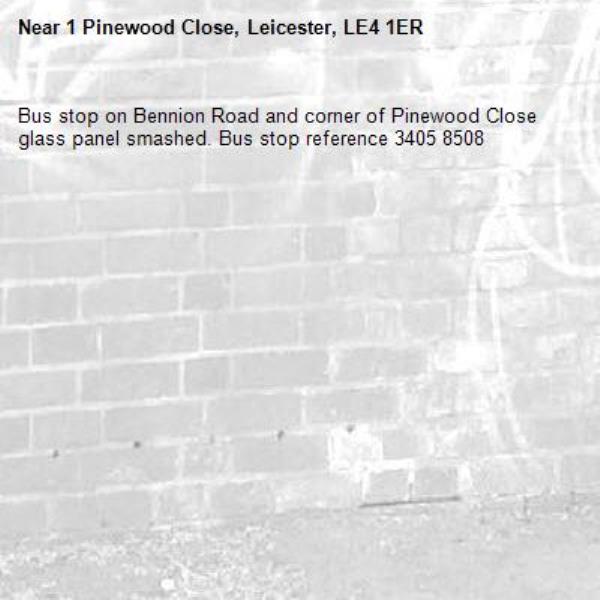 Bus stop on Bennion Road and corner of Pinewood Close glass panel smashed. Bus stop reference 3405 8508-1 Pinewood Close, Leicester, LE4 1ER