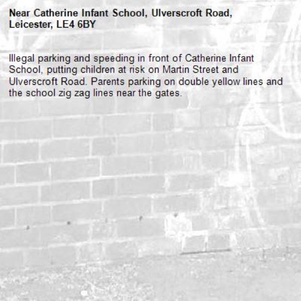 Illegal parking and speeding in front of Catherine Infant School, putting children at risk on Martin Street and Ulverscroft Road. Parents parking on double yellow lines and the school zig zag lines near the gates.-Catherine Infant School, Ulverscroft Road, Leicester, LE4 6BY