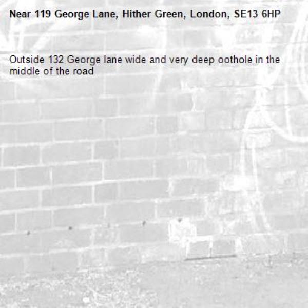 Outside 132 George lane wide and very deep oothole in the middle of the road -119 George Lane, Hither Green, London, SE13 6HP