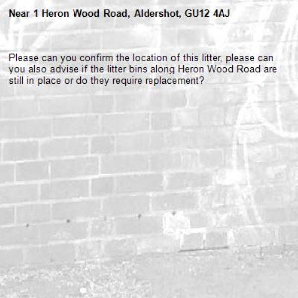 Please can you confirm the location of this litter, please can you also advise if the litter bins along Heron Wood Road are still in place or do they require replacement? -1 Heron Wood Road, Aldershot, GU12 4AJ
