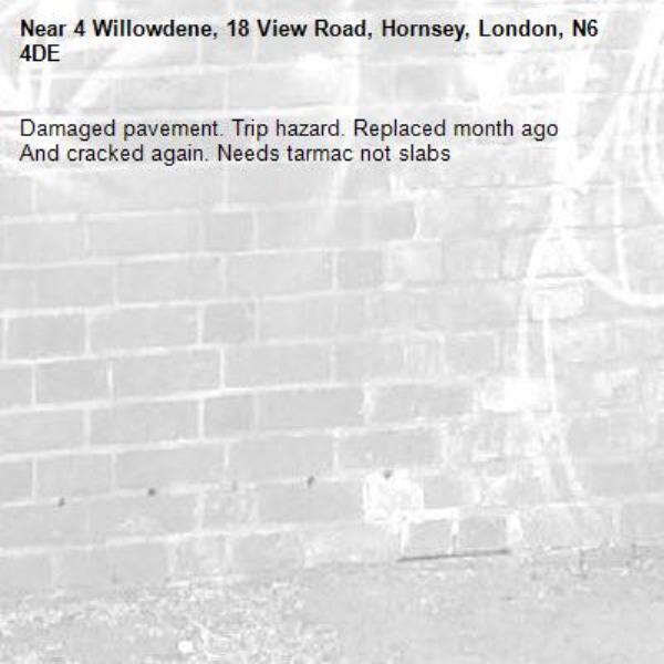 Damaged pavement. Trip hazard. Replaced month ago
And cracked again. Needs tarmac not slabs-4 Willowdene, 18 View Road, Hornsey, London, N6 4DE