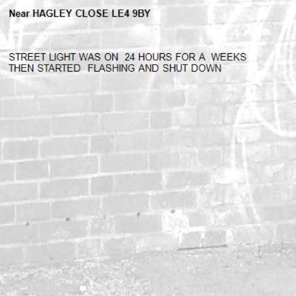 STREET LIGHT WAS ON  24 HOURS FOR A  WEEKS THEN STARTED  FLASHING AND SHUT DOWN-HAGLEY CLOSE LE4 9BY