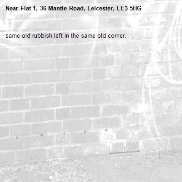 same old rubbish left in the same old corner.-Flat 1, 36 Mantle Road, Leicester, LE3 5HG