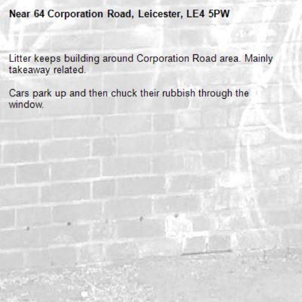 Litter keeps building around Corporation Road area. Mainly takeaway related. 

Cars park up and then chuck their rubbish through the window. -64 Corporation Road, Leicester, LE4 5PW
