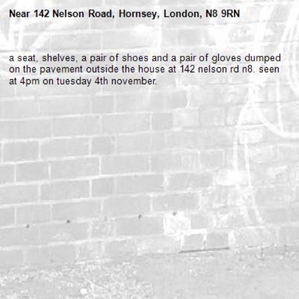 a seat, shelves, a pair of shoes and a pair of gloves dumped on the pavement outside the house at 142 nelson rd n8. seen at 4pm on tuesday 4th november. -142 Nelson Road, Hornsey, London, N8 9RN