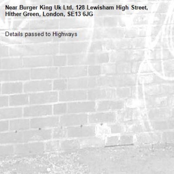 Details passed to Highways-Burger King Uk Ltd, 128 Lewisham High Street, Hither Green, London, SE13 6JG