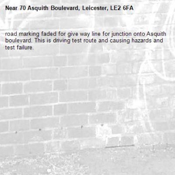 road marking faded for give way line for junction onto Asquith boulevard. This is driving test route and causing hazards and test failure. -70 Asquith Boulevard, Leicester, LE2 6FA