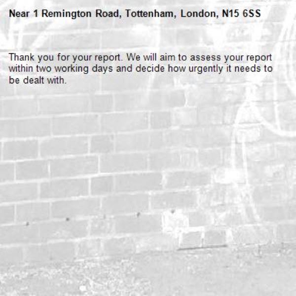 Thank you for your report. We will aim to assess your report within two working days and decide how urgently it needs to be dealt with.-1 Remington Road, Tottenham, London, N15 6SS