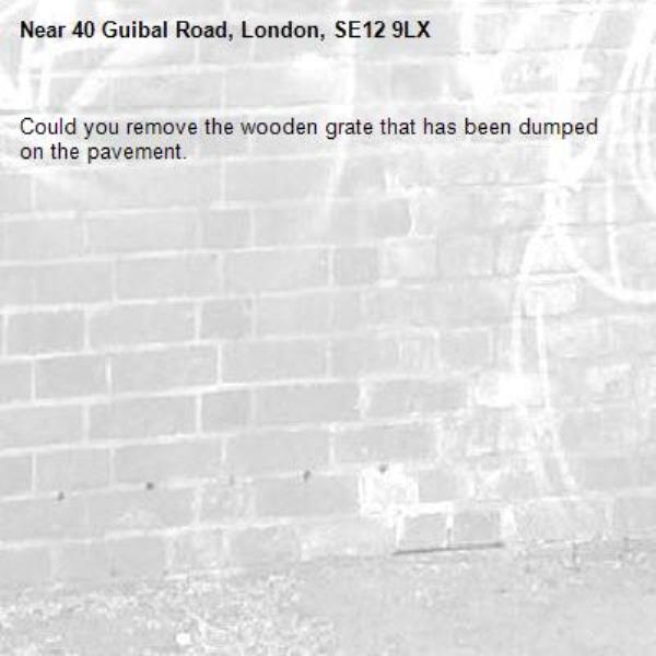 Could you remove the wooden grate that has been dumped on the pavement.-40 Guibal Road, London, SE12 9LX