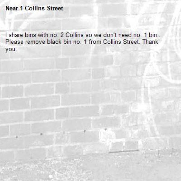 I share bins with no. 2 Collins so we don't need no. 1 bin . Please remove black bin no. 1 from Collins Street. Thank you.-1 Collins Street