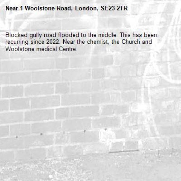 Blocked gully road flooded to the middle. This has been recurring since 2022. Near the chemist, the Church and Woolstone medical Centre.-1 Woolstone Road, London, SE23 2TR
