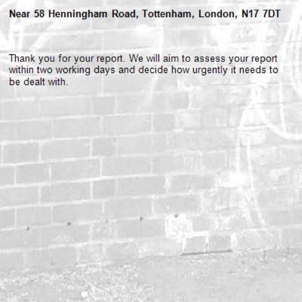 Thank you for your report. We will aim to assess your report within two working days and decide how urgently it needs to be dealt with.-58 Henningham Road, Tottenham, London, N17 7DT