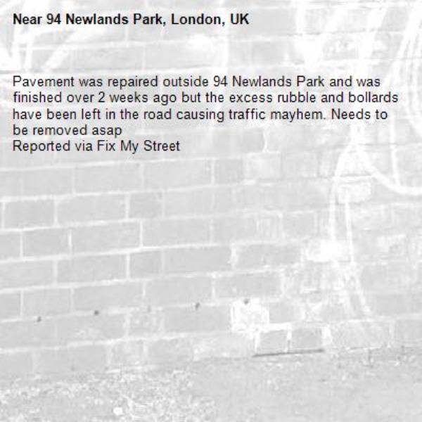 Pavement was repaired outside 94 Newlands Park and was finished over 2 weeks ago but the excess rubble and bollards have been left in the road causing traffic mayhem. Needs to be removed asap
Reported via Fix My Street-94 Newlands Park, London, UK