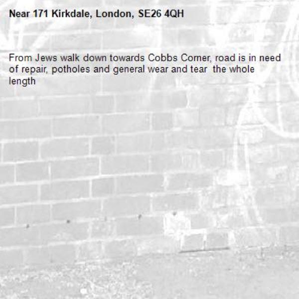 From Jews walk down towards Cobbs Corner, road is in need of repair, potholes and general wear and tear  the whole length-171 Kirkdale, London, SE26 4QH